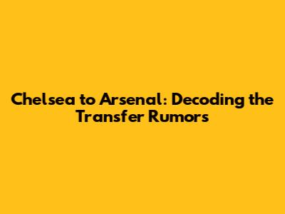 Chelsea to Arsenal: Decoding the Transfer Rumors