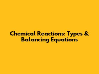 Chemical Reactions: Types & Balancing Equations