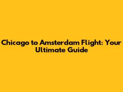 Chicago to Amsterdam Flight: Your Ultimate Guide