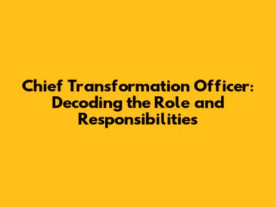Chief Transformation Officer: Decoding the Role and Responsibilities