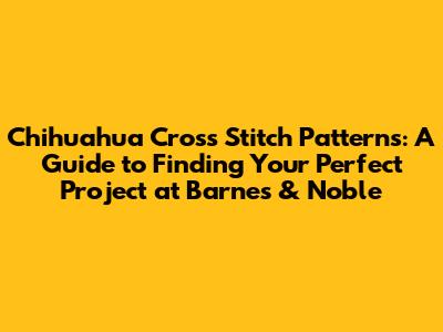 Chihuahua Cross Stitch Patterns: A Guide to Finding Your Perfect Project at Barnes & Noble