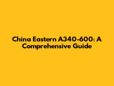 China Eastern A340-600: A Comprehensive Guide