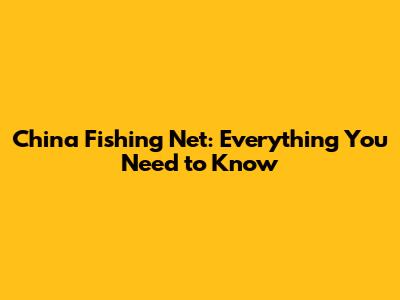China Fishing Net: Everything You Need to Know
