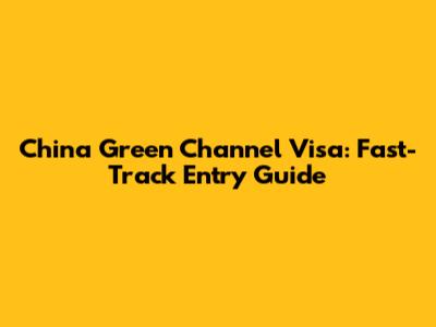 China Green Channel Visa: Fast-Track Entry Guide