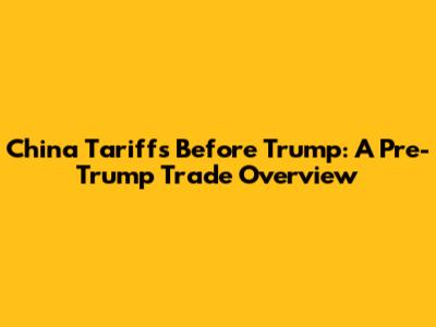 China Tariffs Before Trump: A Pre-Trump Trade Overview