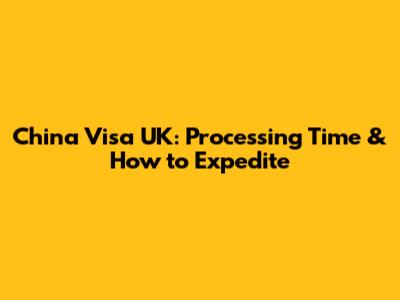 China Visa UK: Processing Time & How to Expedite