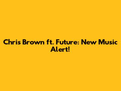 Chris Brown ft. Future: New Music Alert!