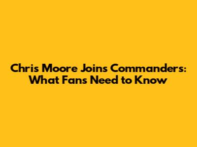 Chris Moore Joins Commanders: What Fans Need to Know