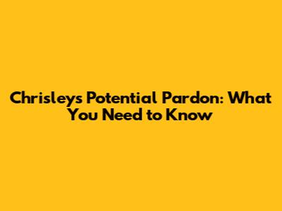 Chrisley's Potential Pardon: What You Need to Know