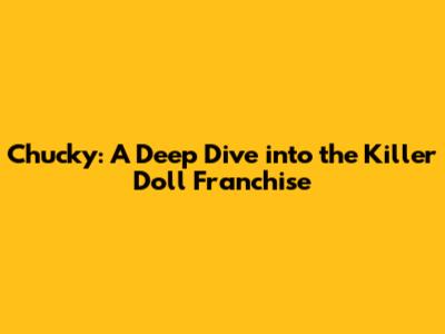Chucky: A Deep Dive into the Killer Doll Franchise