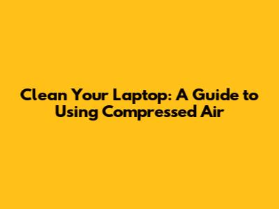 Clean Your Laptop: A Guide to Using Compressed Air