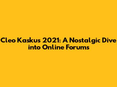 Cleo Kaskus 2021: A Nostalgic Dive into Online Forums