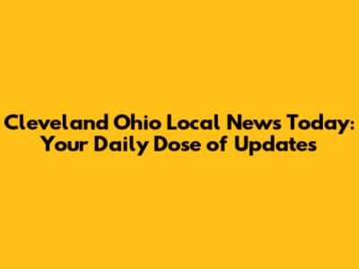 Cleveland Ohio Local News Today: Your Daily Dose of Updates