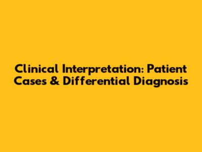 Clinical Interpretation: Patient Cases & Differential Diagnosis