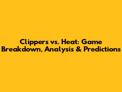 Clippers vs. Heat: Game Breakdown, Analysis & Predictions