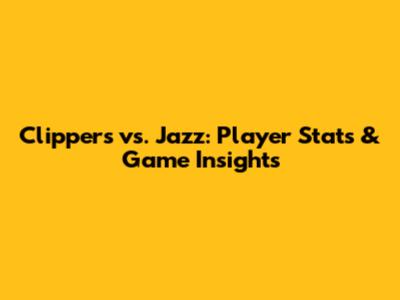 Clippers vs. Jazz: Player Stats & Game Insights