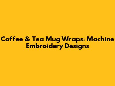 Coffee & Tea Mug Wraps: Machine Embroidery Designs