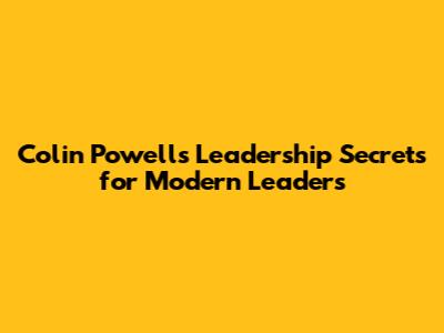 Colin Powell's Leadership Secrets for Modern Leaders