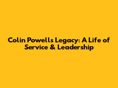Colin Powell's Legacy: A Life of Service & Leadership