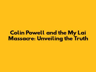 Colin Powell and the My Lai Massacre: Unveiling the Truth