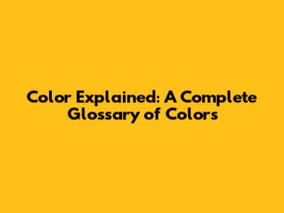 Color Explained: A Complete Glossary of Colors