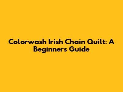 Colorwash Irish Chain Quilt: A Beginner's Guide