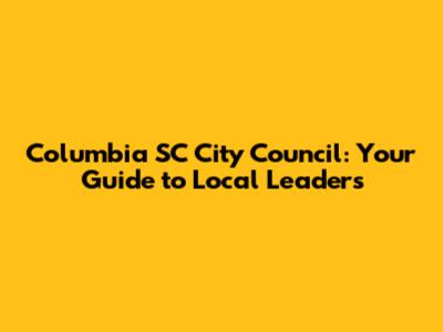 Columbia SC City Council: Your Guide to Local Leaders