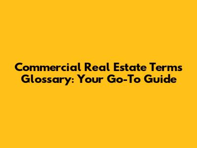 Commercial Real Estate Terms Glossary: Your Go-To Guide