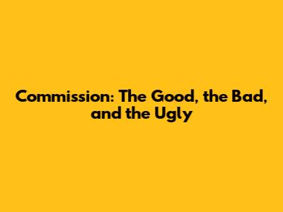Commission: The Good, the Bad, and the Ugly