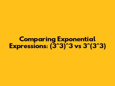Comparing Exponential Expressions: (3^3)^3 vs 3^(3^3)