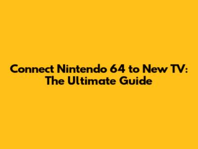 Connect Nintendo 64 to New TV: The Ultimate Guide