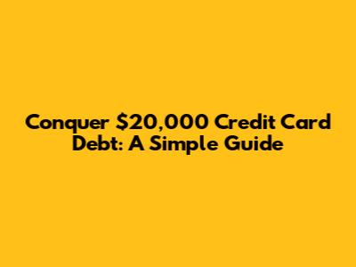 Conquer $20,000 Credit Card Debt: A Simple Guide