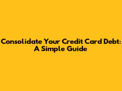Consolidate Your Credit Card Debt: A Simple Guide
