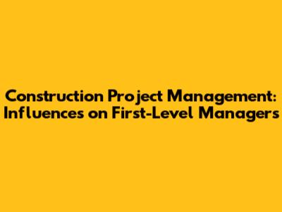 Construction Project Management: Influences on First-Level Managers