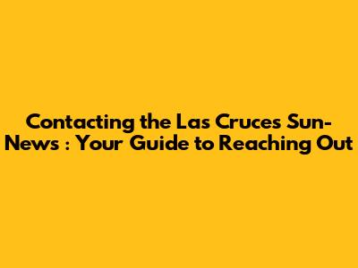 Contacting the *Las Cruces Sun-News*: Your Guide to Reaching Out