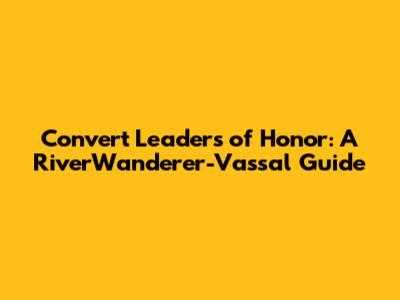 Convert Leaders of Honor: A RiverWanderer-Vassal Guide
