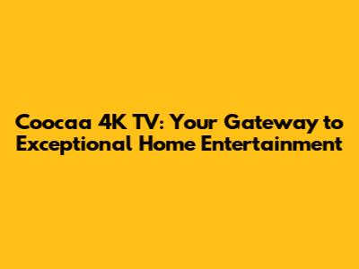 Coocaa 4K TV: Your Gateway to Exceptional Home Entertainment