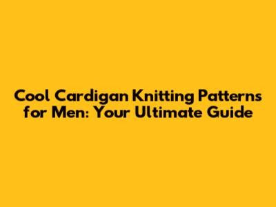 Cool Cardigan Knitting Patterns for Men: Your Ultimate Guide