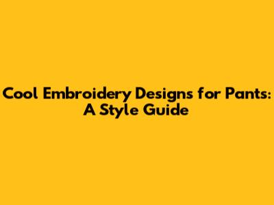 Cool Embroidery Designs for Pants: A Style Guide