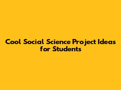 Cool Social Science Project Ideas for Students