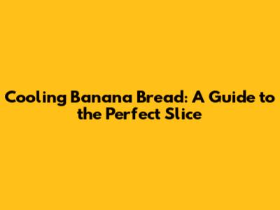 Cooling Banana Bread: A Guide to the Perfect Slice
