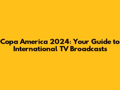 Copa America 2024: Your Guide to International TV Broadcasts