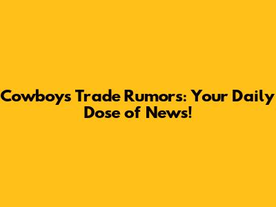 Cowboys Trade Rumors: Your Daily Dose of News!