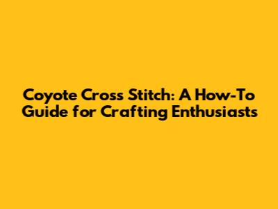 Coyote Cross Stitch: A How-To Guide for Crafting Enthusiasts