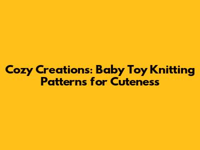 Cozy Creations: Baby Toy Knitting Patterns for Cuteness