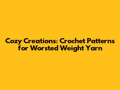Cozy Creations: Crochet Patterns for Worsted Weight Yarn