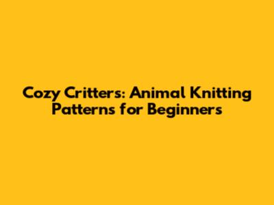 Cozy Critters: Animal Knitting Patterns for Beginners