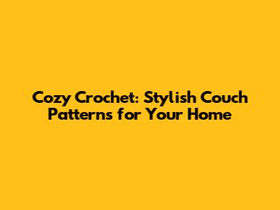 Cozy Crochet: Stylish Couch Patterns for Your Home