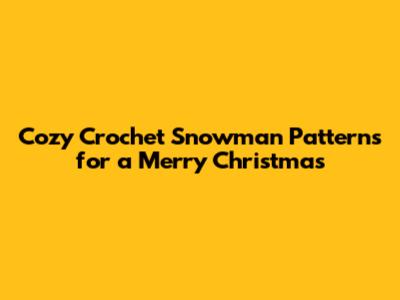 Cozy Crochet Snowman Patterns for a Merry Christmas