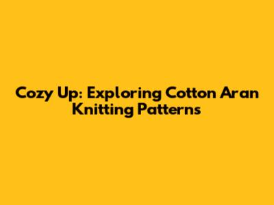Cozy Up: Exploring Cotton Aran Knitting Patterns